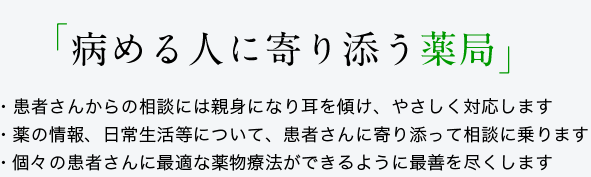 病める人に寄り添う薬局・患者さんからの相談には親身になり耳を傾け、やさしく対応します・薬の情報、日常生活等について、患者さんに寄り添って相談に乗ります・個々の患者さんに最適な薬物療法ができるように最善を尽くします